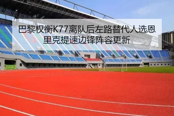 巴黎权衡K77离队后左路替代人选恩里克提速边锋阵容更新