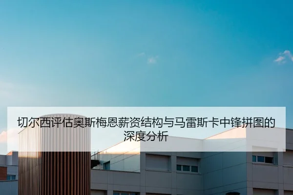 切尔西评估奥斯梅恩薪资结构与马雷斯卡中锋拼图的深度分析
