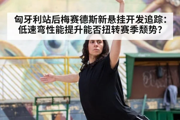 匈牙利站后梅赛德斯新悬挂开发追踪：低速弯性能提升能否扭转赛季颓势？