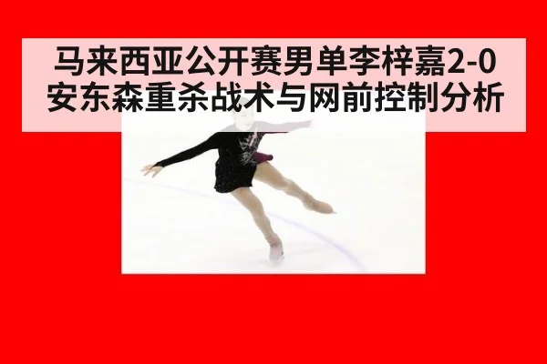 马来西亚公开赛男单李梓嘉2-0安东森重杀战术与网前控制分析
