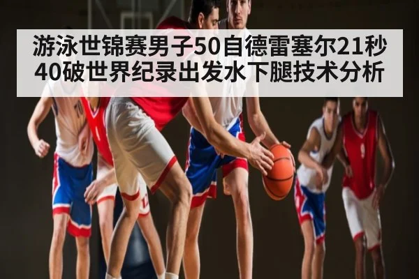 游泳世锦赛男子50自德雷塞尔21秒40破世界纪录出发水下腿技术分析