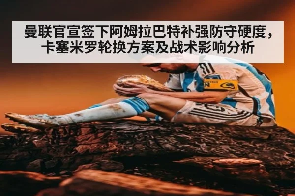 曼联官宣签下阿姆拉巴特补强防守硬度，卡塞米罗轮换方案及战术影响分析