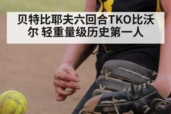 贝特比耶夫六回合TKO比沃尔 轻重量级历史第一人