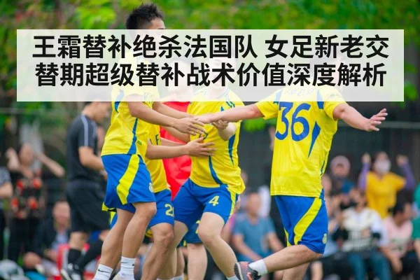 王霜替补绝杀法国队 女足新老交替期超级替补战术价值深度解析