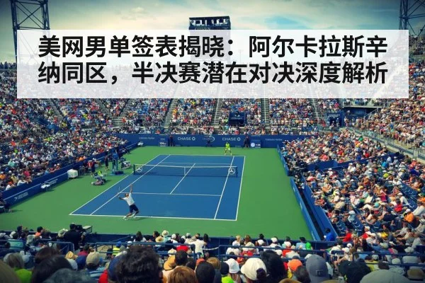美网男单签表揭晓:阿尔卡拉斯辛纳同区,半决赛潜在对决深度解析