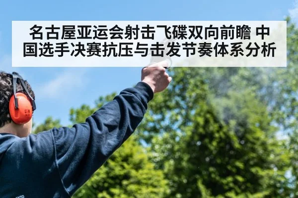 名古屋亚运会射击飞碟双向前瞻 中国选手决赛抗压与击发节奏体系分析