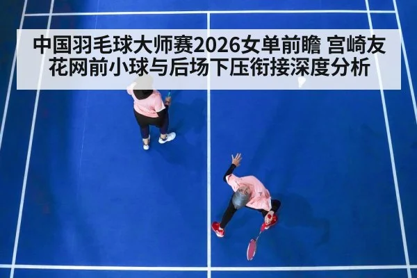 中国羽毛球大师赛2026女单前瞻 宫崎友花网前小球与后场下压衔接深度分析