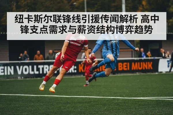 纽卡斯尔联锋线引援传闻解析 高中锋支点需求与薪资结构博弈趋势