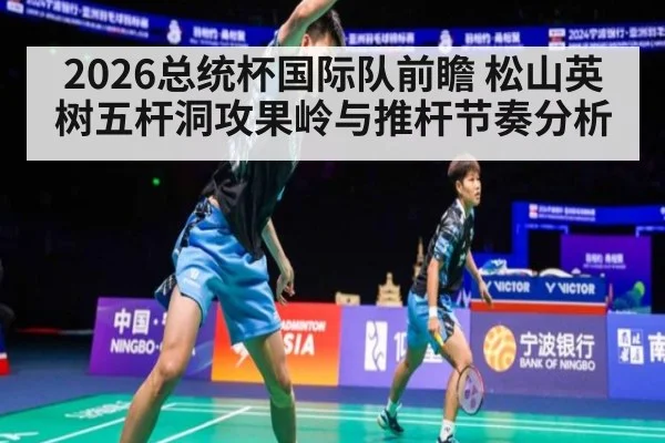 2026总统杯国际队前瞻 松山英树五杆洞攻果岭与推杆节奏分析