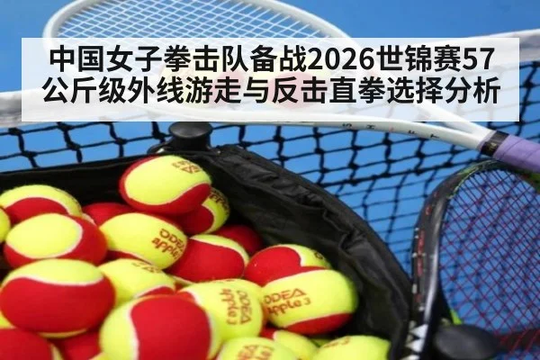 中国女子拳击队备战2026世锦赛57公斤级外线游走与反击直拳选择分析