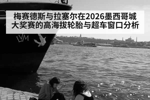 梅赛德斯与拉塞尔在2026墨西哥城大奖赛的高海拔轮胎与超车窗口分析