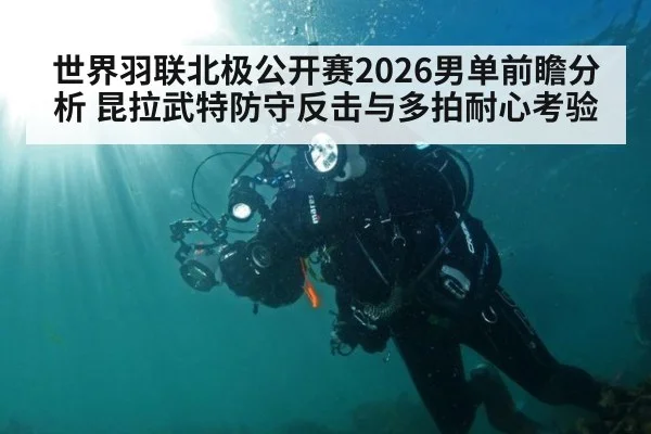 世界羽联北极公开赛2026男单前瞻分析 昆拉武特防守反击与多拍耐心考验