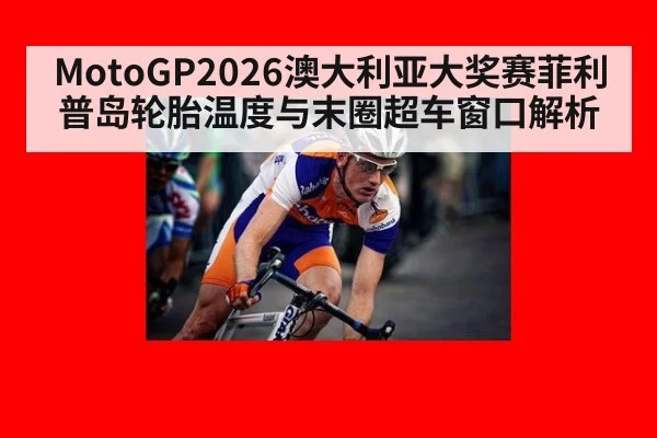 MotoGP2026澳大利亚大奖赛菲利普岛轮胎温度与末圈超车窗口解析