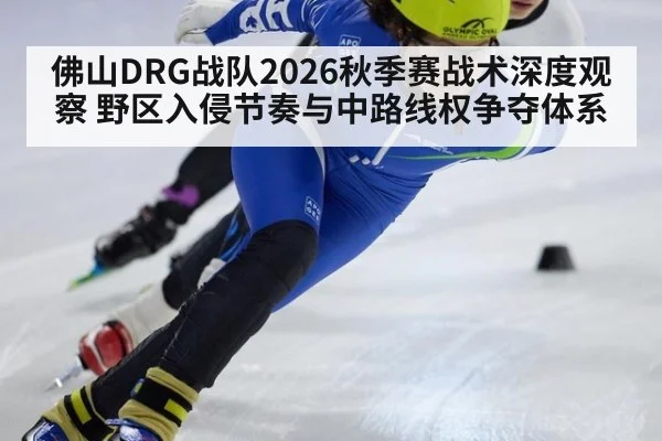 佛山DRG战队2026秋季赛战术深度观察 野区入侵节奏与中路线权争夺体系