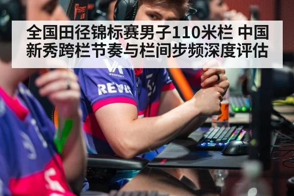 全国田径锦标赛男子110米栏 中国新秀跨栏节奏与栏间步频深度评估
