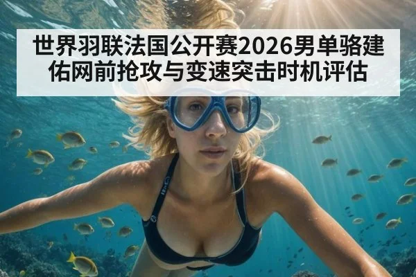 世界羽联法国公开赛2026男单骆建佑网前抢攻与变速突击时机评估