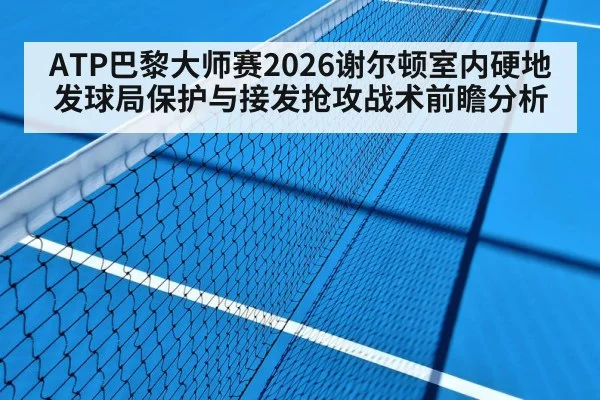 ATP巴黎大师赛2026谢尔顿室内硬地发球局保护与接发抢攻战术前瞻分析